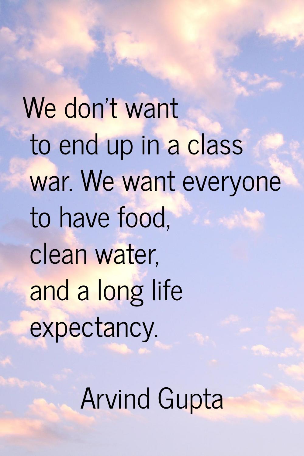 We don't want to end up in a class war. We want everyone to have food, clean water, and a long life