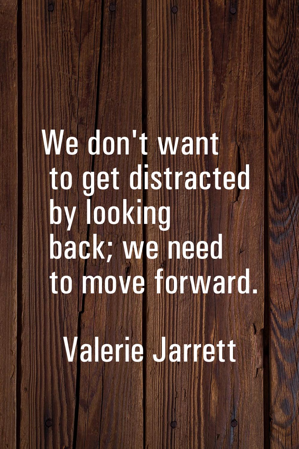 We don't want to get distracted by looking back; we need to move forward.