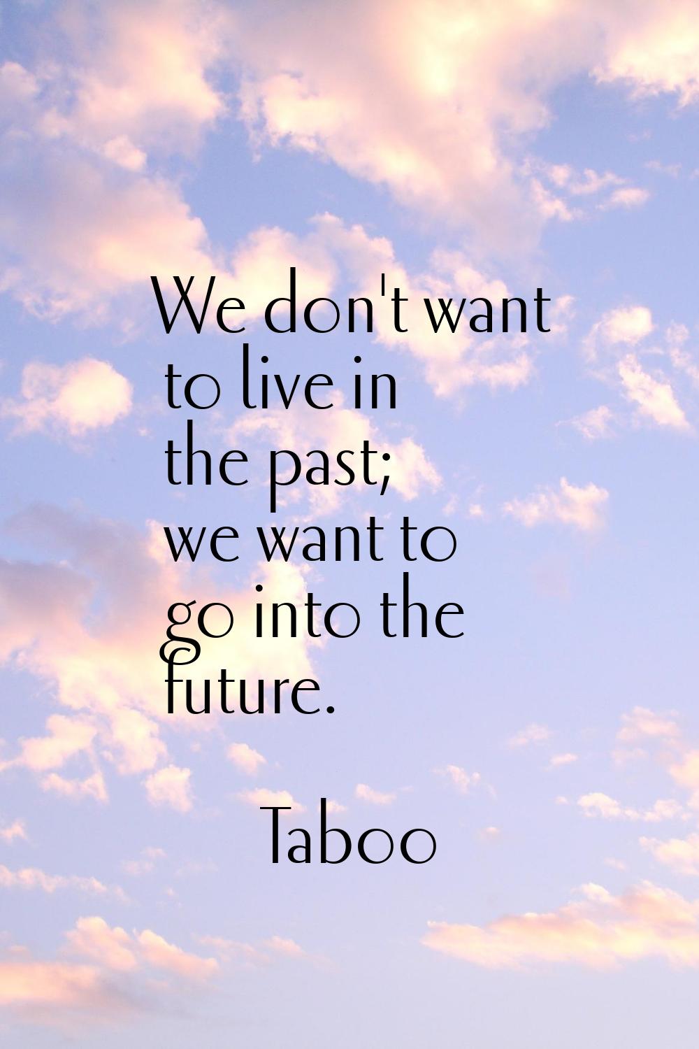We don't want to live in the past; we want to go into the future.