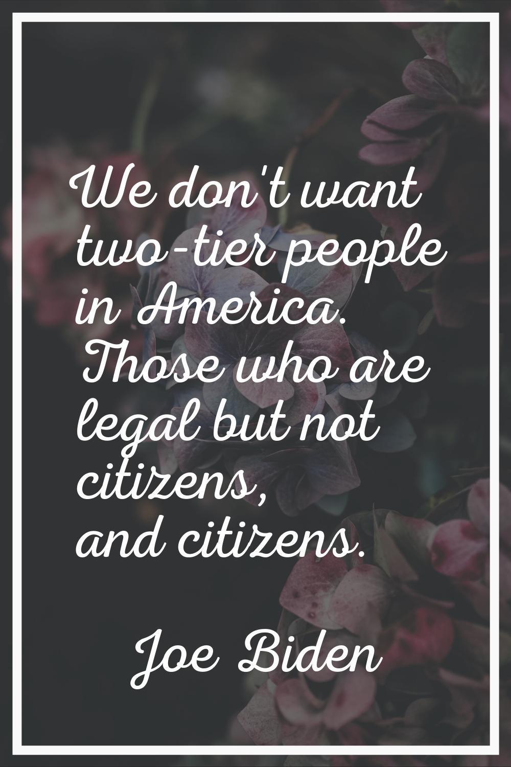 We don't want two-tier people in America. Those who are legal but not citizens, and citizens.