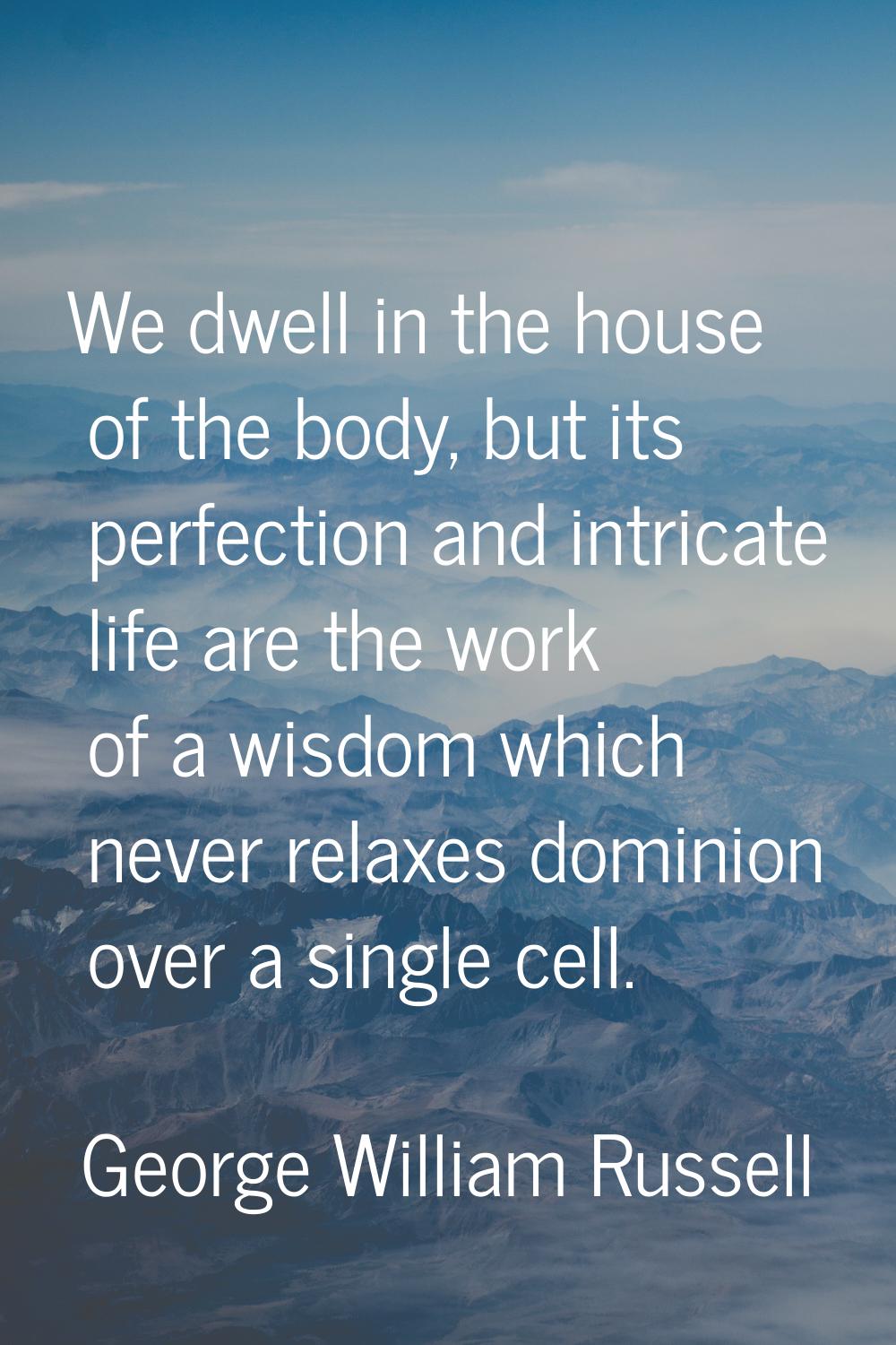 We dwell in the house of the body, but its perfection and intricate life are the work of a wisdom w