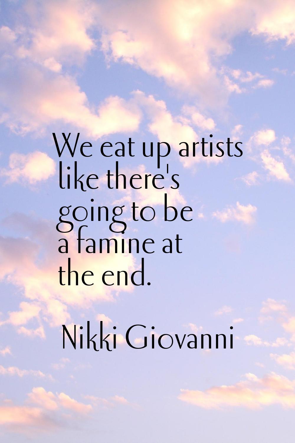 We eat up artists like there's going to be a famine at the end.