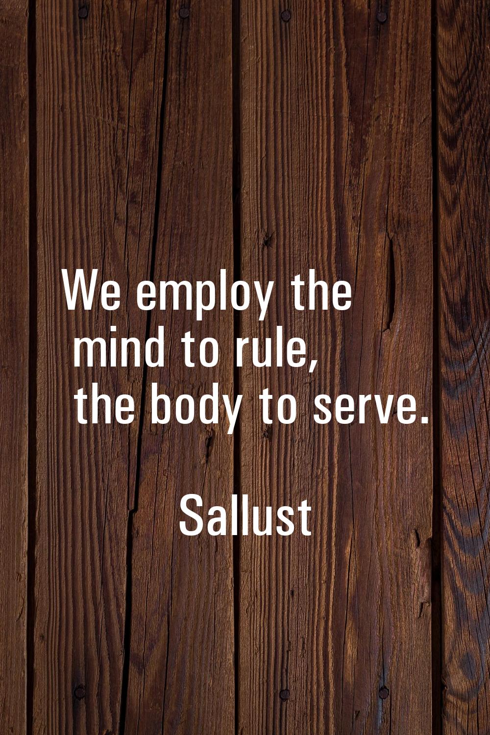 We employ the mind to rule, the body to serve.