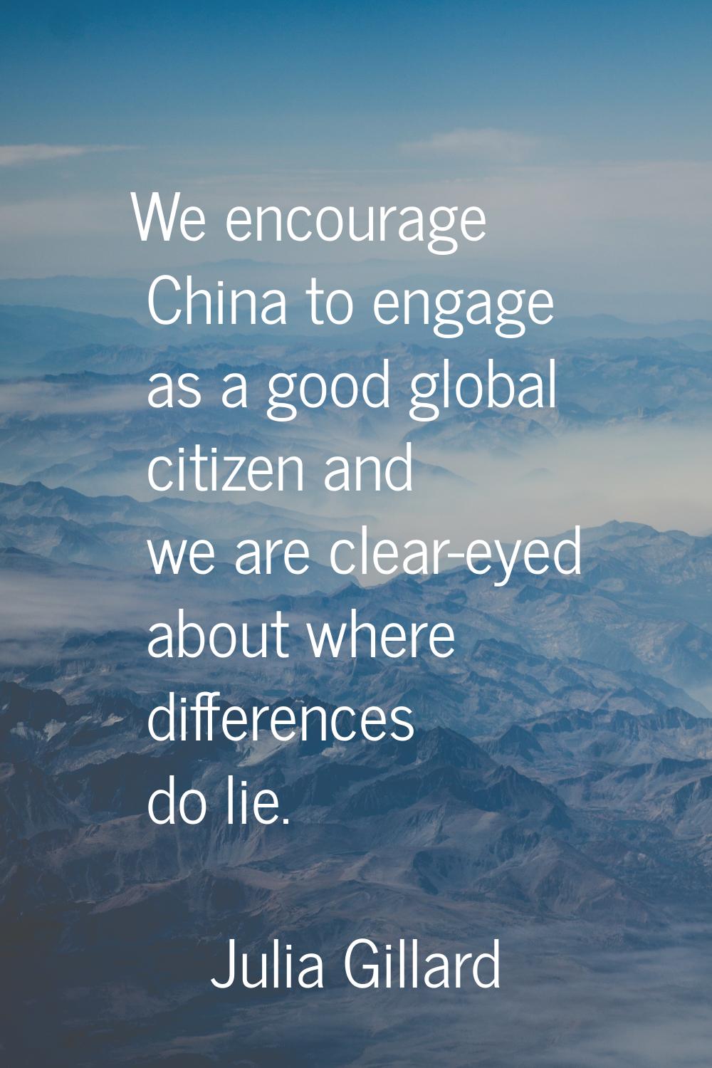 We encourage China to engage as a good global citizen and we are clear-eyed about where differences