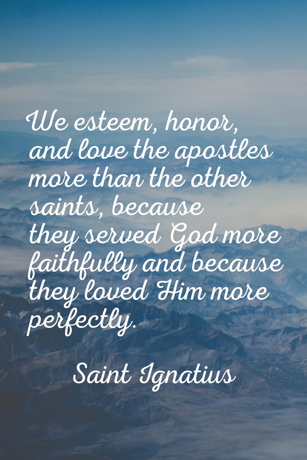 We esteem, honor, and love the apostles more than the other saints, because they served God more fa