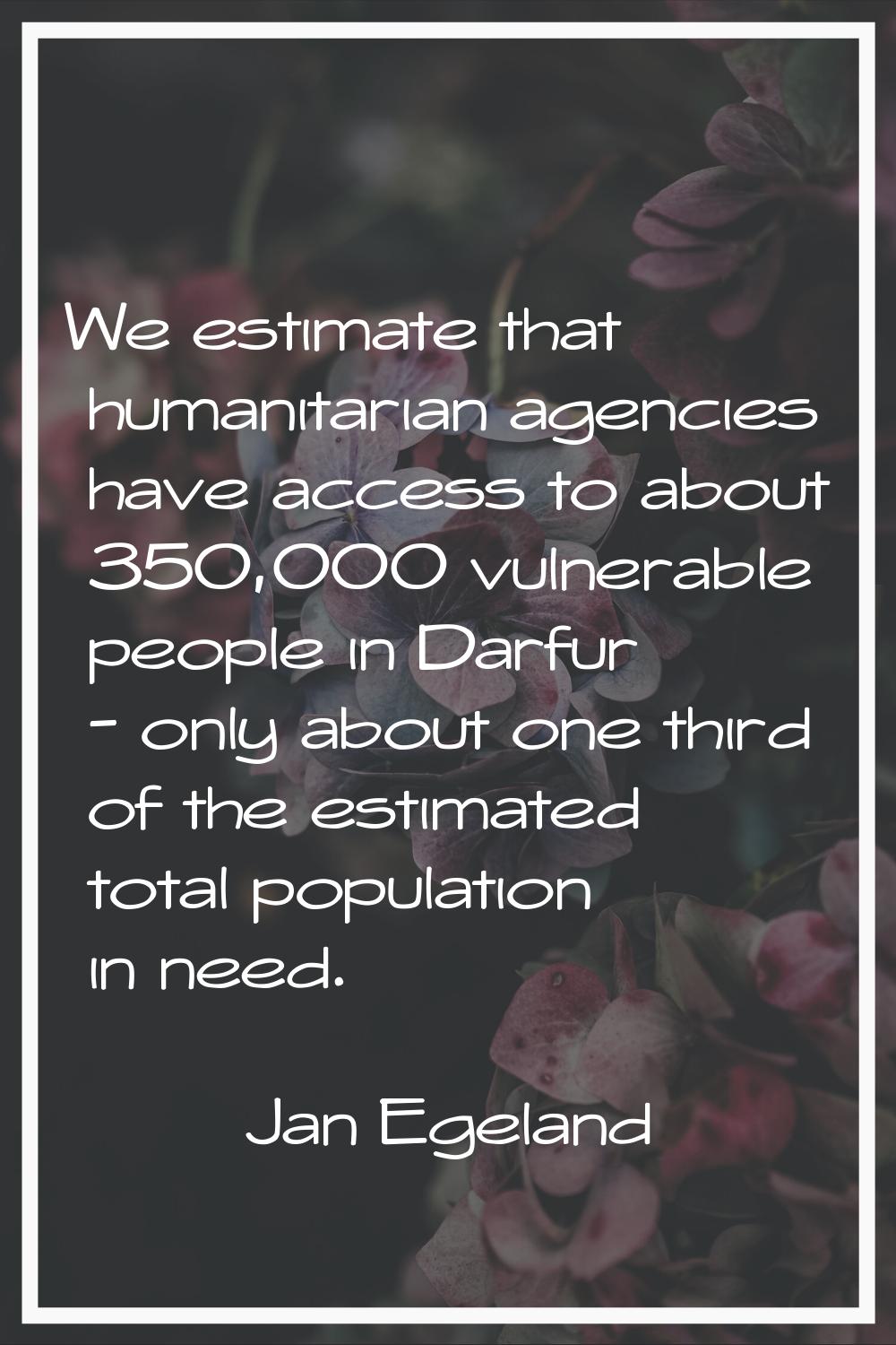 We estimate that humanitarian agencies have access to about 350,000 vulnerable people in Darfur - o