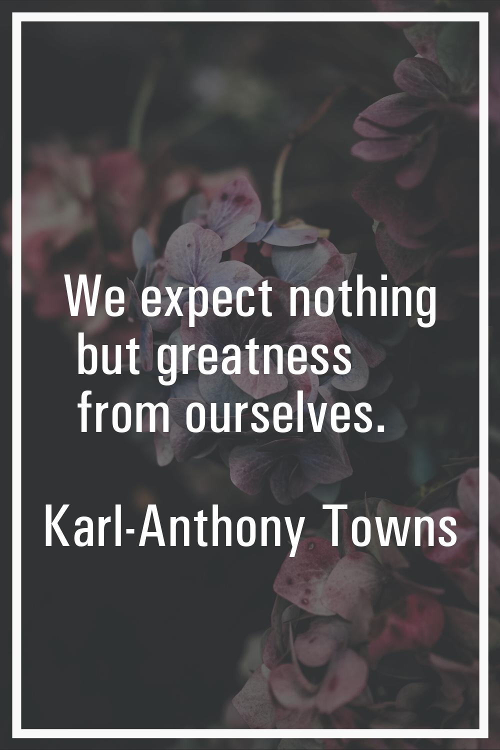 We expect nothing but greatness from ourselves.