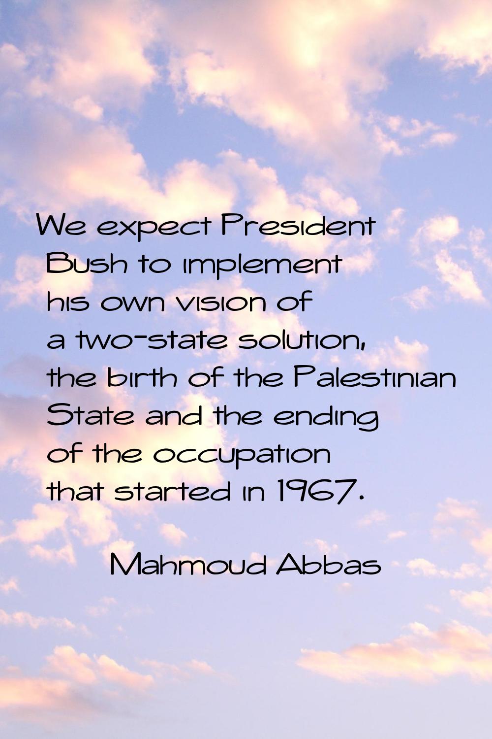 We expect President Bush to implement his own vision of a two-state solution, the birth of the Pale