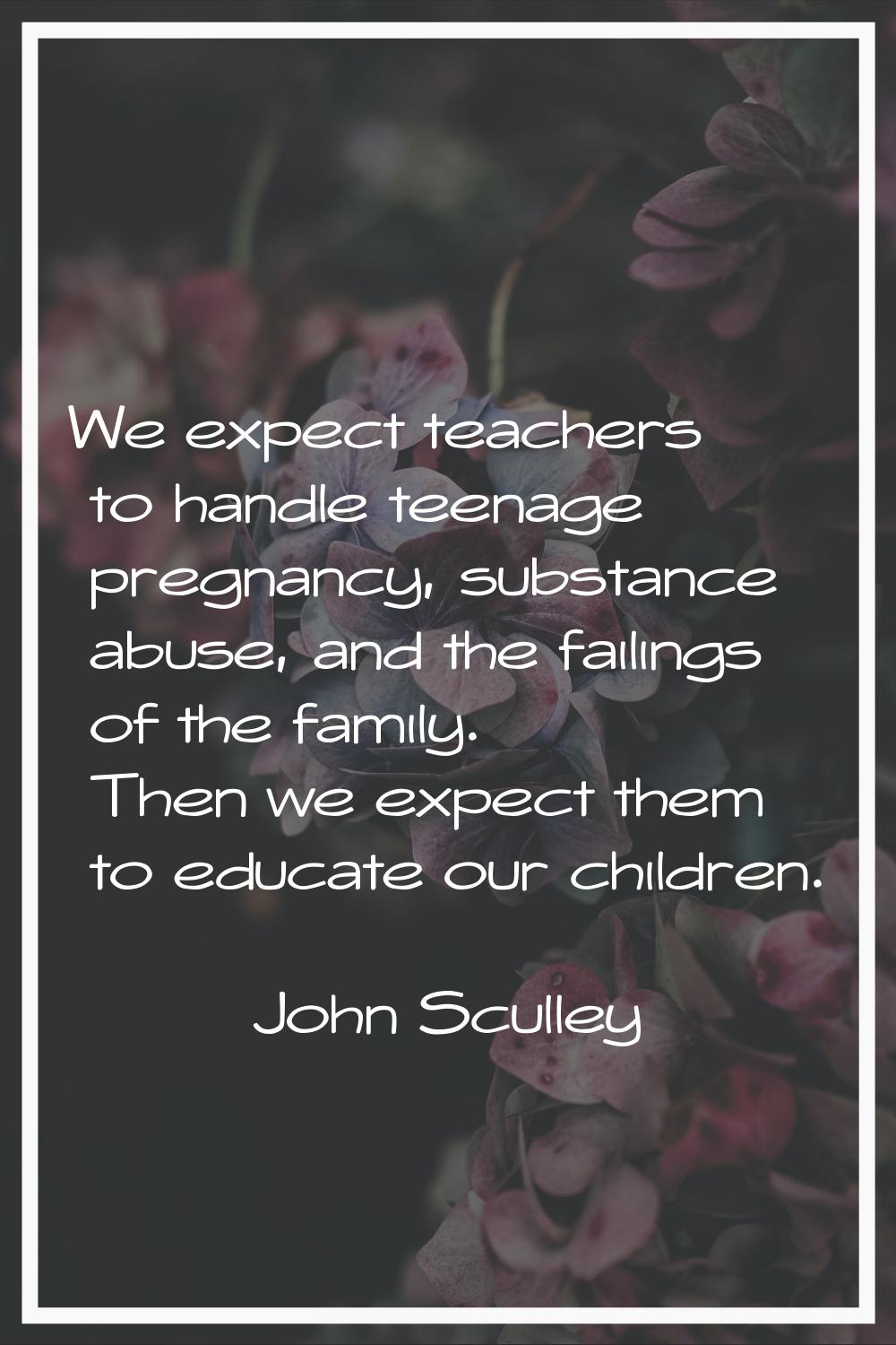We expect teachers to handle teenage pregnancy, substance abuse, and the failings of the family. Th