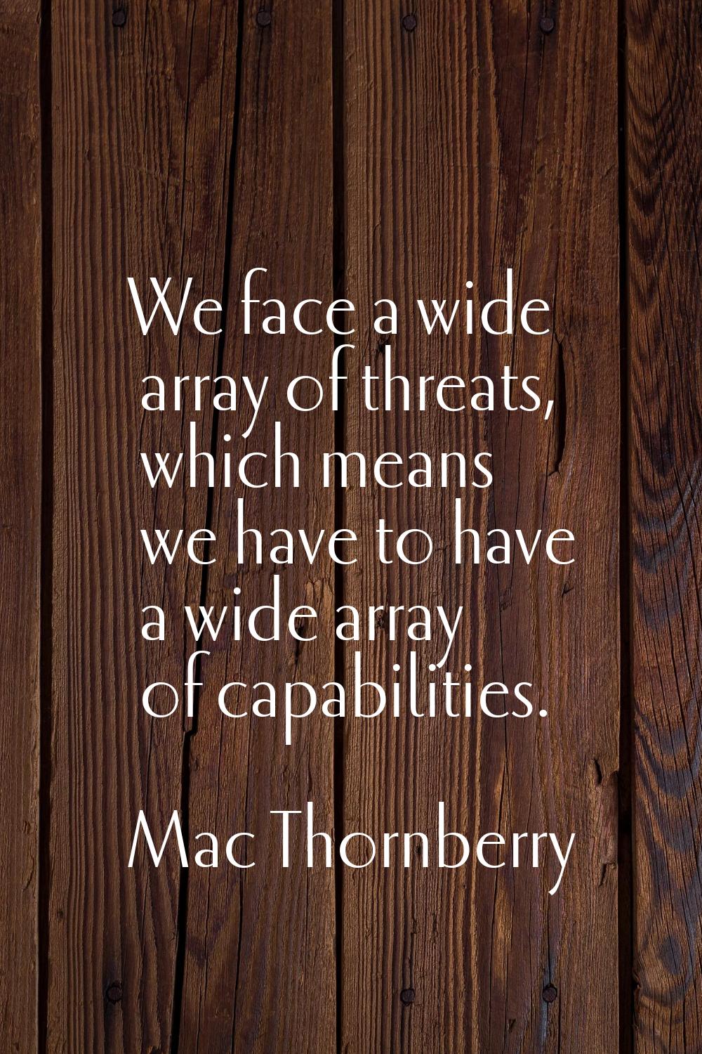 We face a wide array of threats, which means we have to have a wide array of capabilities.