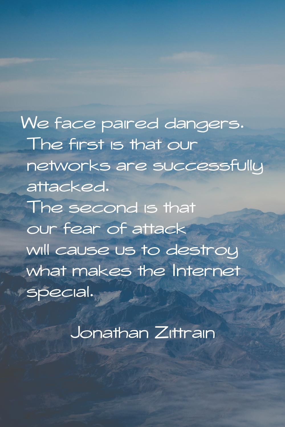 We face paired dangers. The first is that our networks are successfully attacked. The second is tha