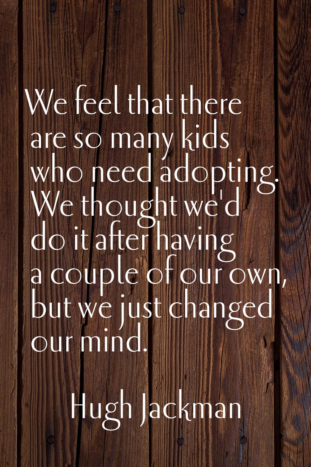 We feel that there are so many kids who need adopting. We thought we'd do it after having a couple 
