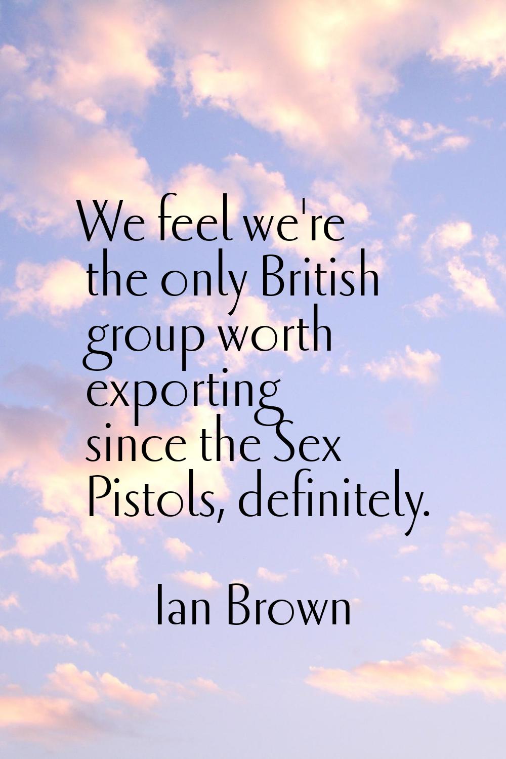 We feel we're the only British group worth exporting since the Sex Pistols, definitely.