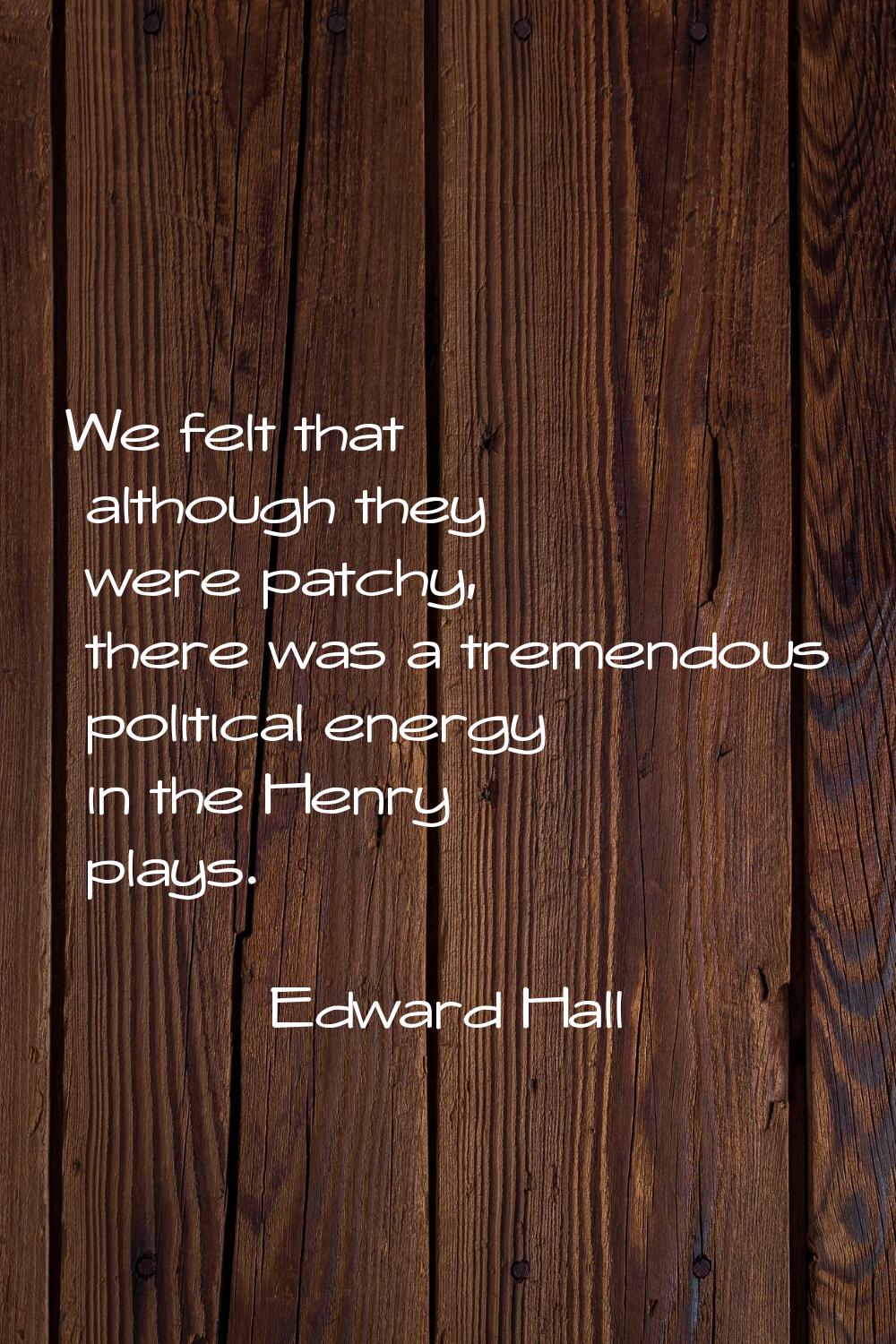 We felt that although they were patchy, there was a tremendous political energy in the Henry plays.