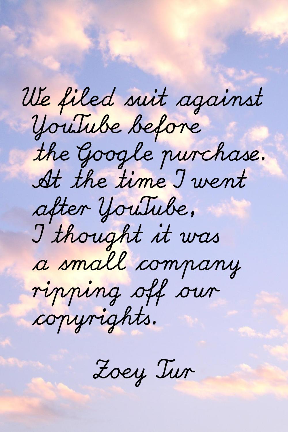 We filed suit against YouTube before the Google purchase. At the time I went after YouTube, I thoug