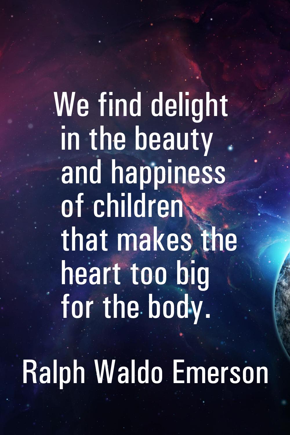 We find delight in the beauty and happiness of children that makes the heart too big for the body.