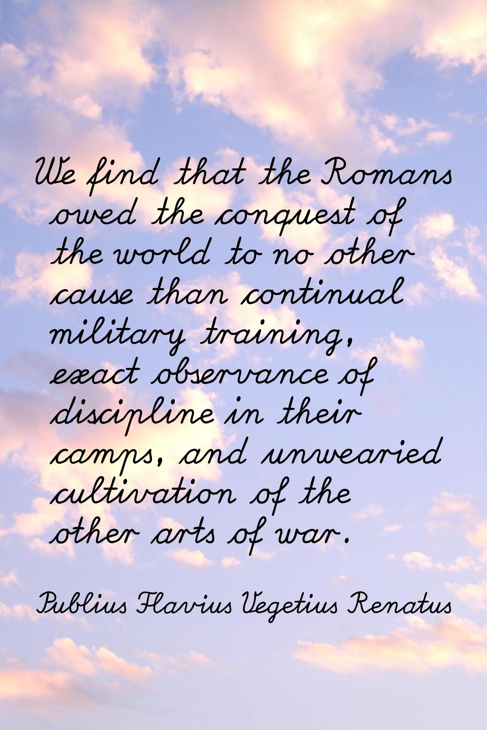 We find that the Romans owed the conquest of the world to no other cause than continual military tr