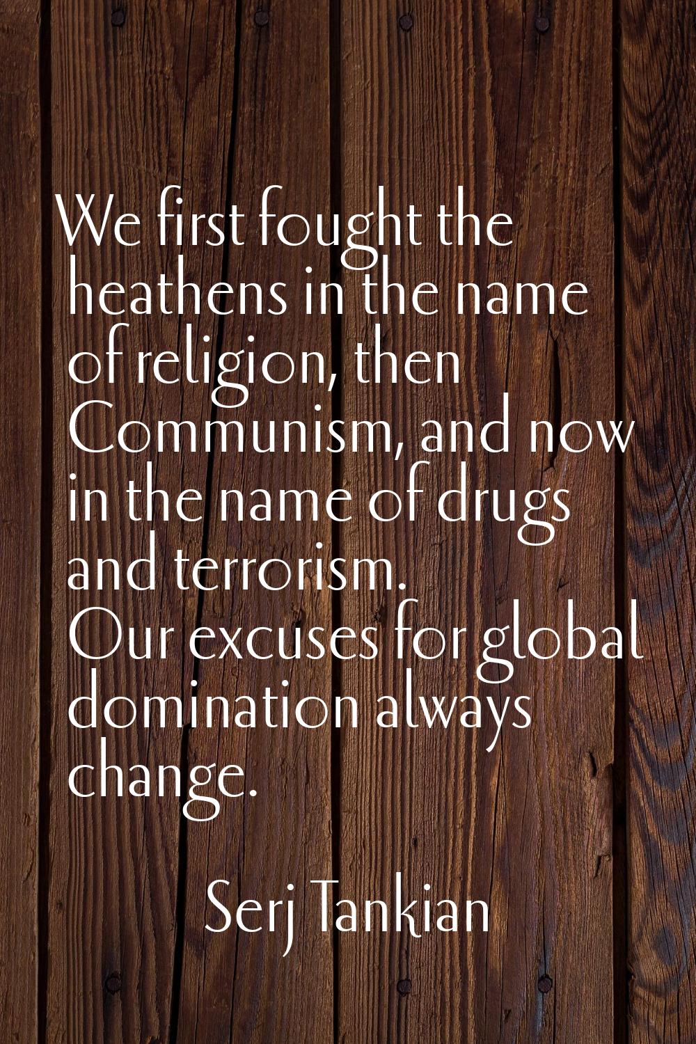 We first fought the heathens in the name of religion, then Communism, and now in the name of drugs 