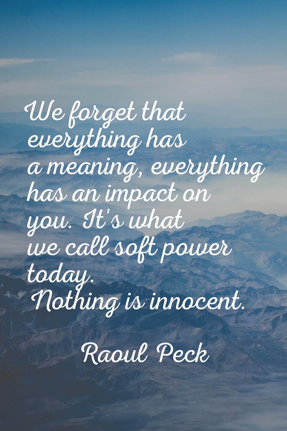 We forget that everything has a meaning, everything has an impact on you. It's what we call soft po