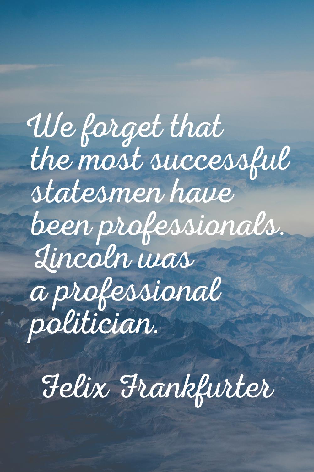 We forget that the most successful statesmen have been professionals. Lincoln was a professional po