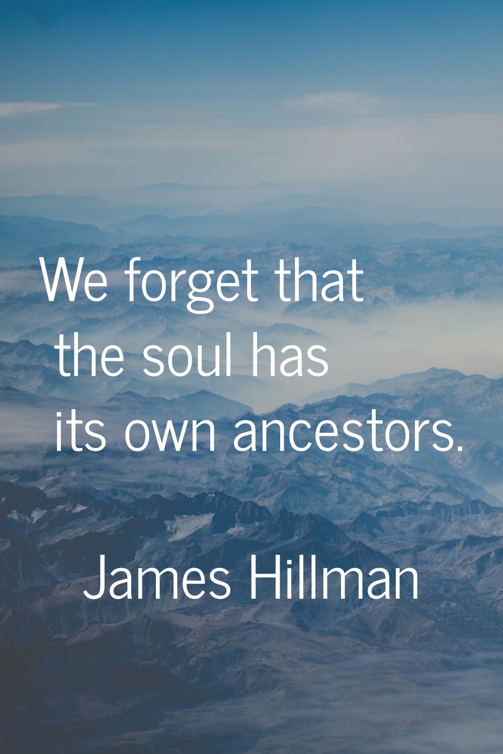 We forget that the soul has its own ancestors.
