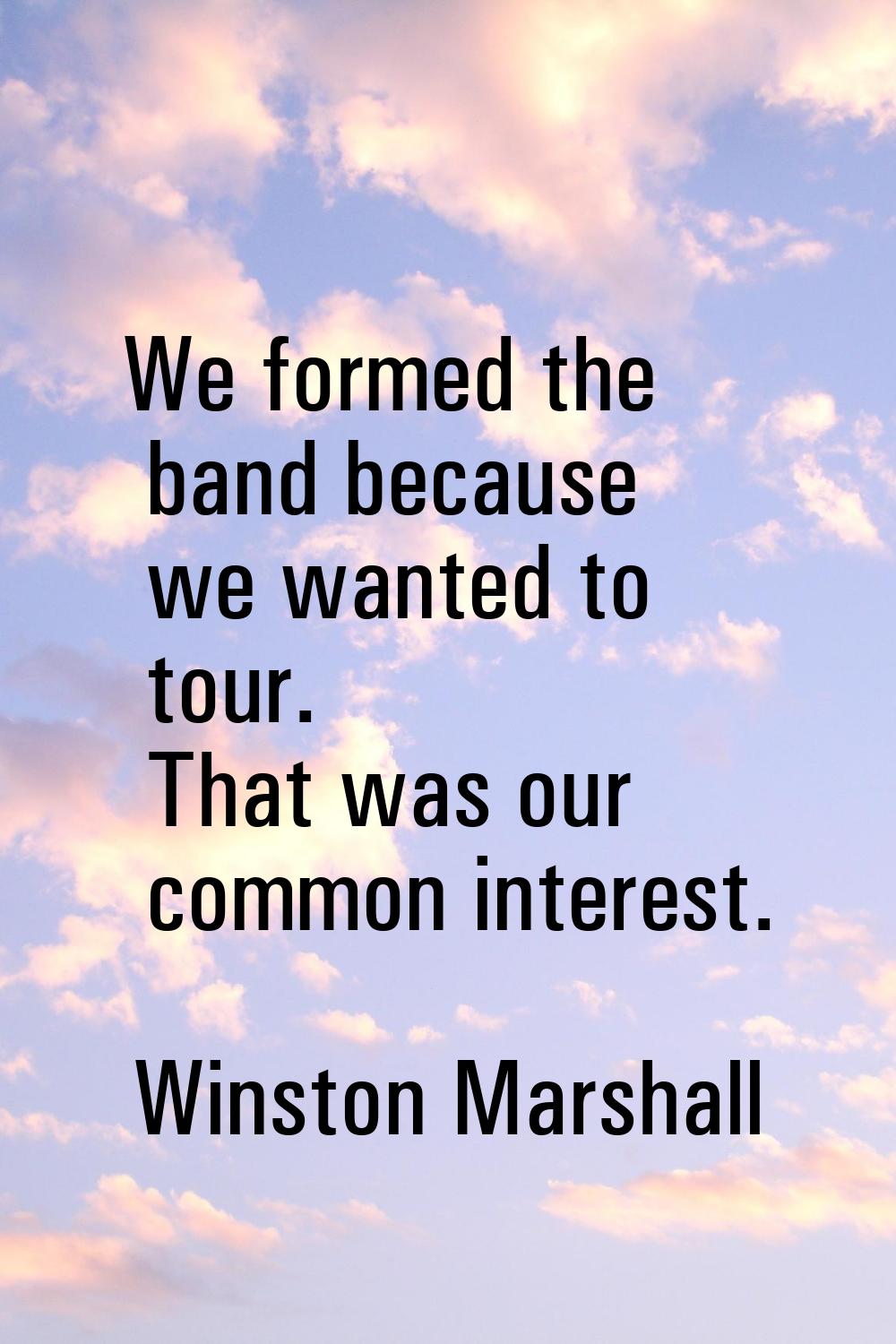 We formed the band because we wanted to tour. That was our common interest.