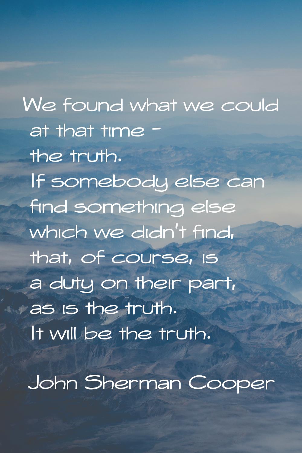 We found what we could at that time - the truth. If somebody else can find something else which we 