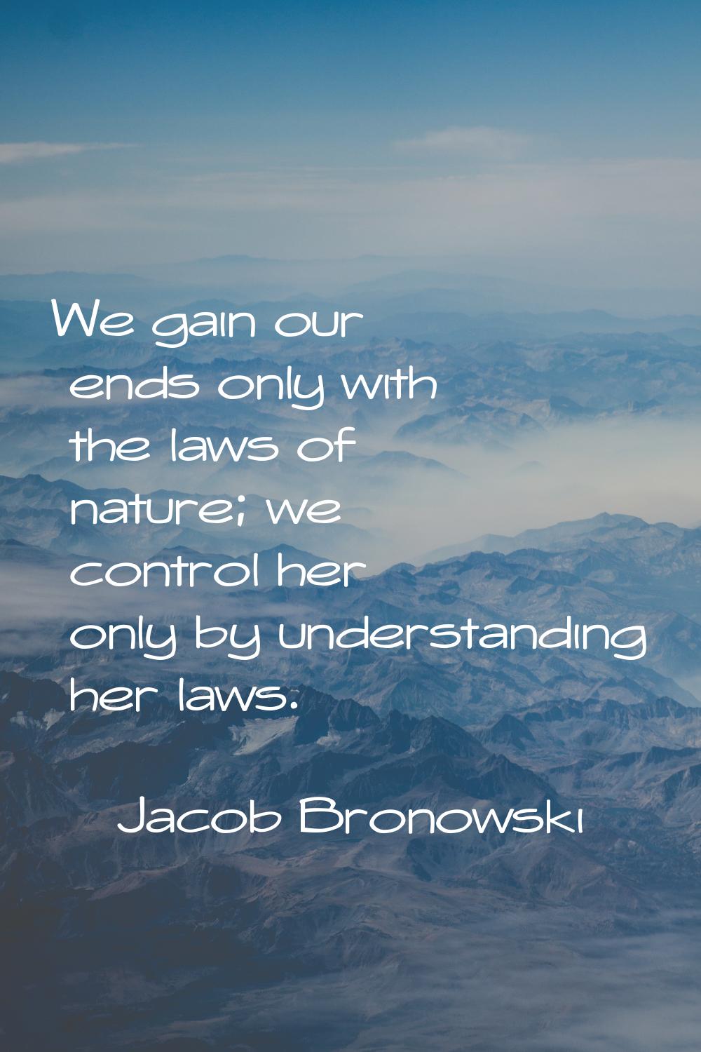 We gain our ends only with the laws of nature; we control her only by understanding her laws.