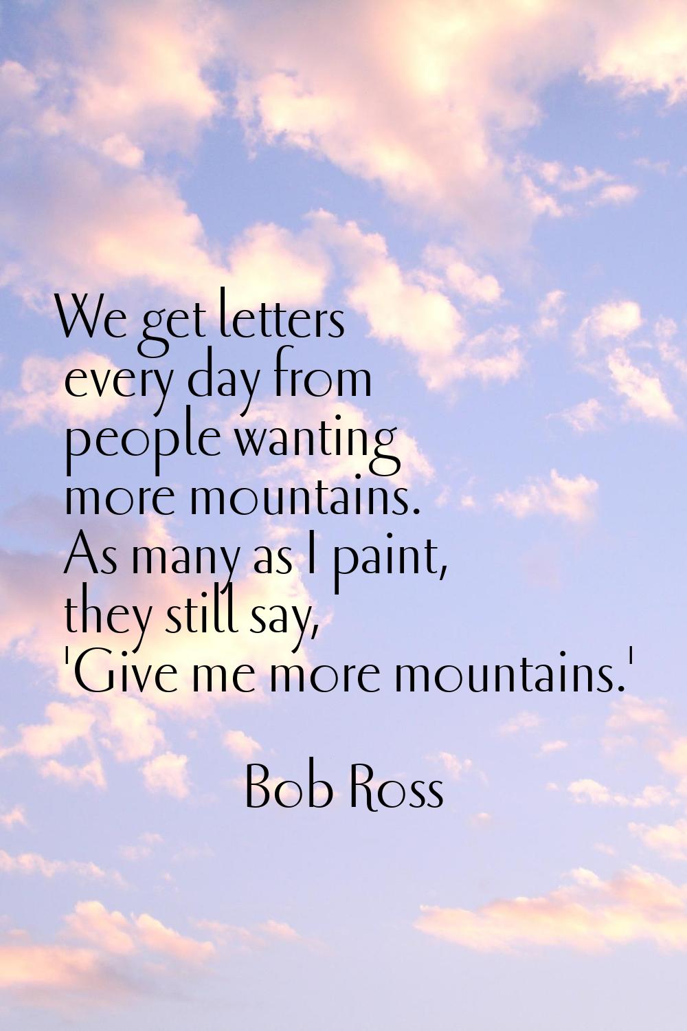 We get letters every day from people wanting more mountains. As many as I paint, they still say, 'G