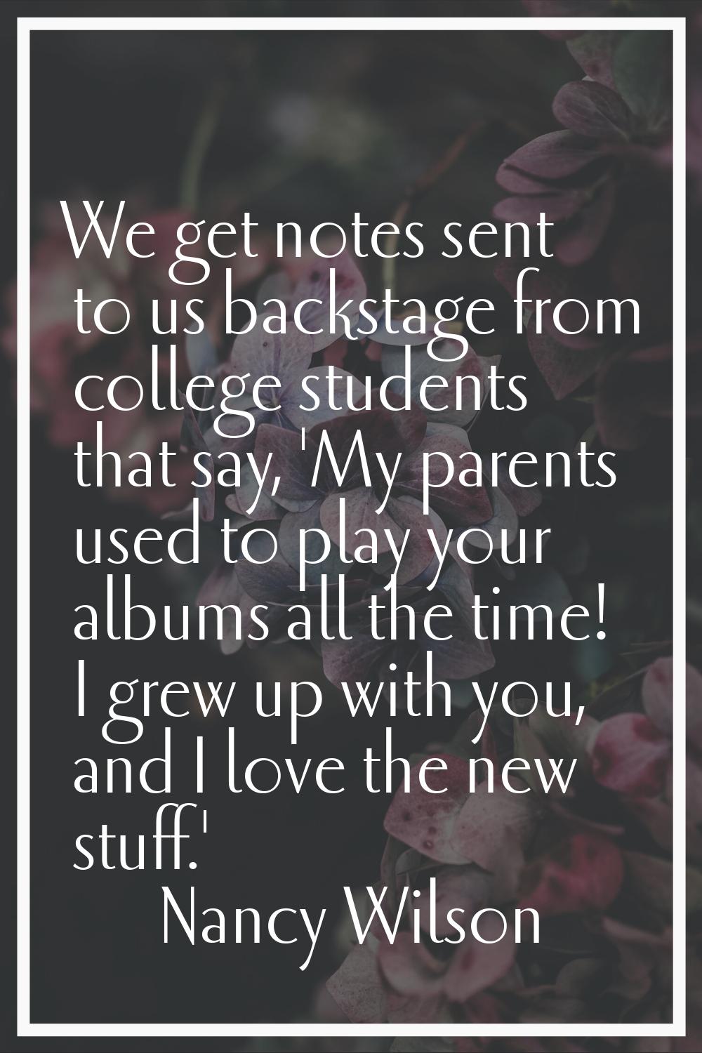 We get notes sent to us backstage from college students that say, 'My parents used to play your alb