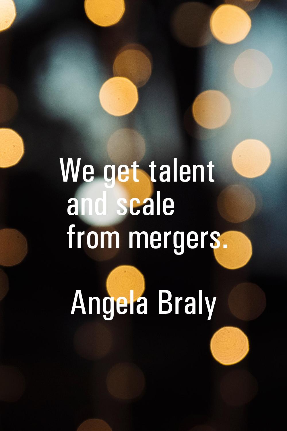 We get talent and scale from mergers.