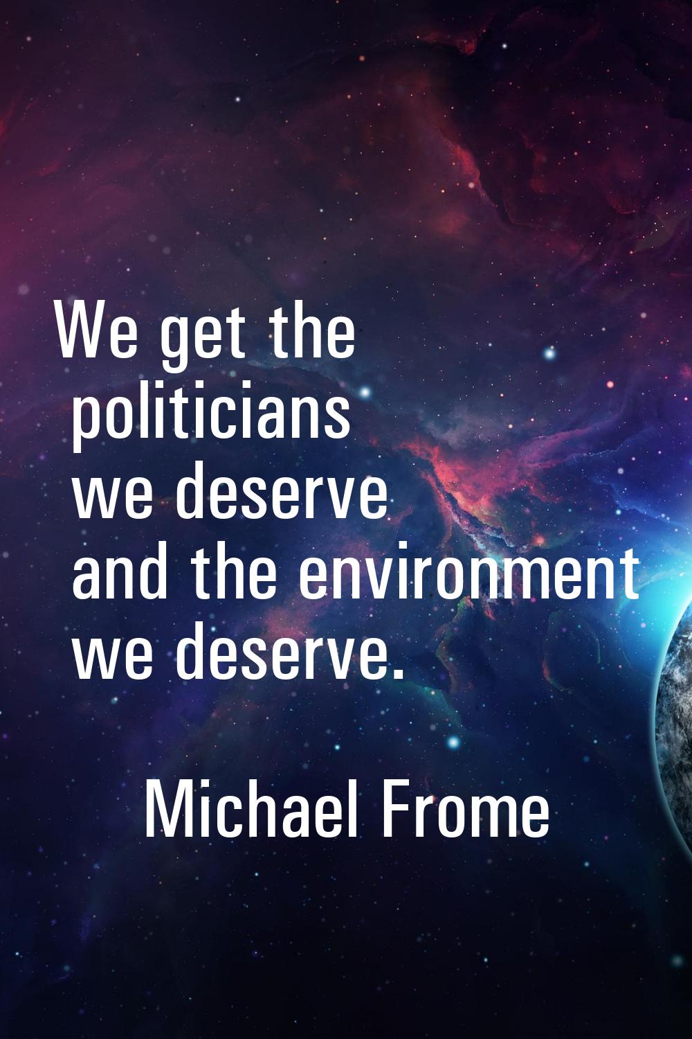 We get the politicians we deserve and the environment we deserve.