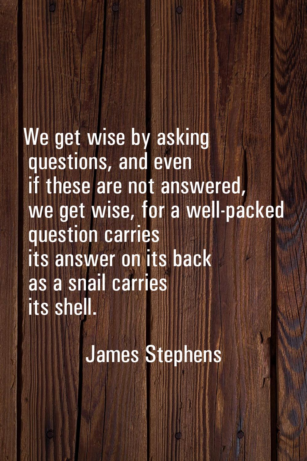 We get wise by asking questions, and even if these are not answered, we get wise, for a well-packed