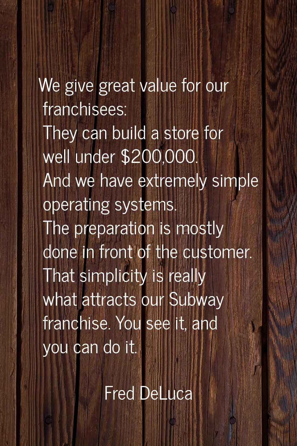 We give great value for our franchisees: They can build a store for well under $200,000. And we hav