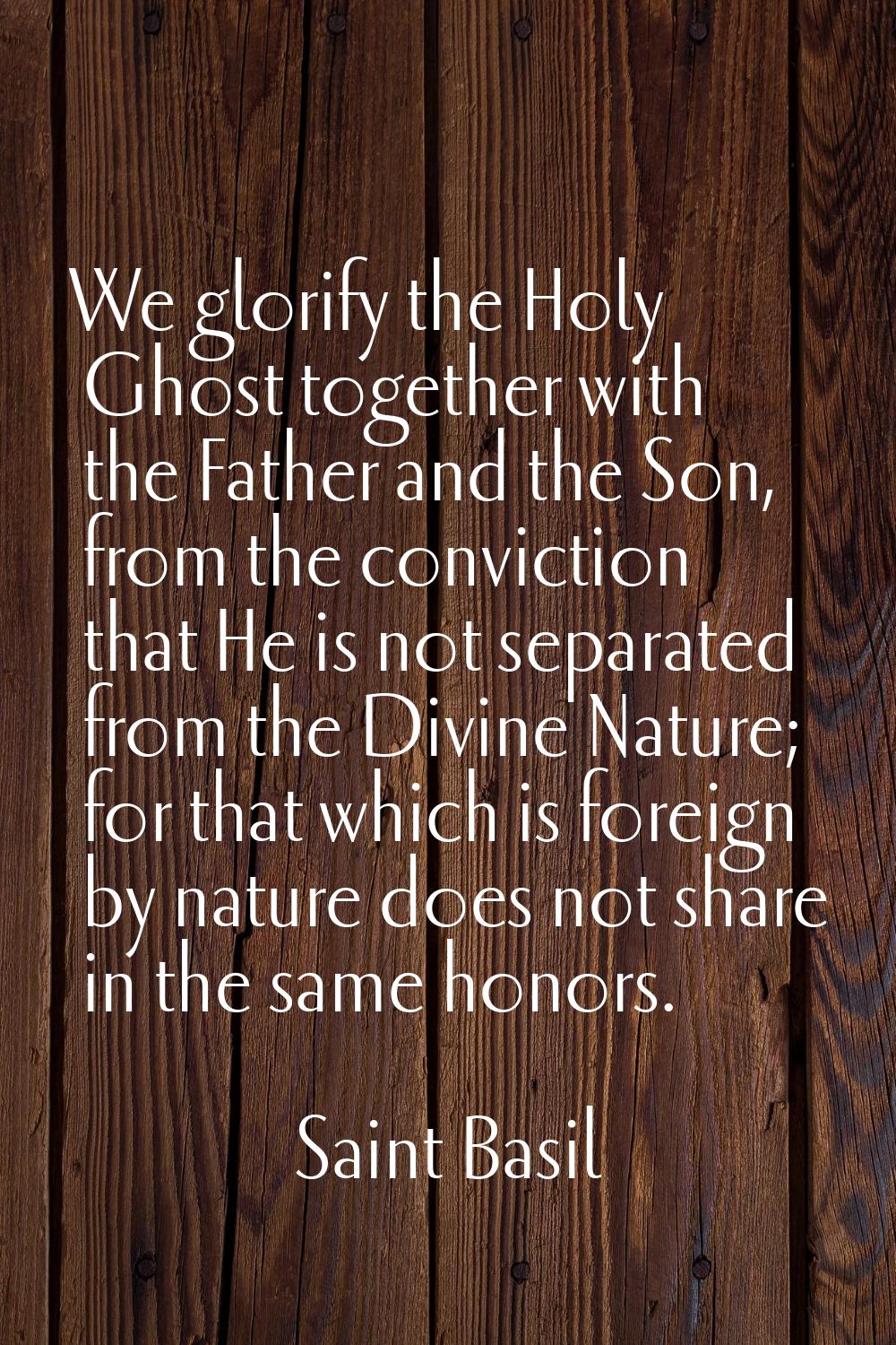 We glorify the Holy Ghost together with the Father and the Son, from the conviction that He is not 