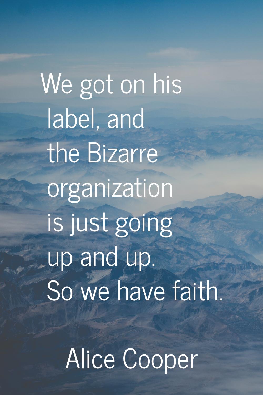 We got on his label, and the Bizarre organization is just going up and up. So we have faith.