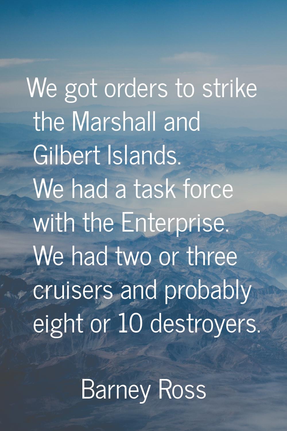 We got orders to strike the Marshall and Gilbert Islands. We had a task force with the Enterprise. 