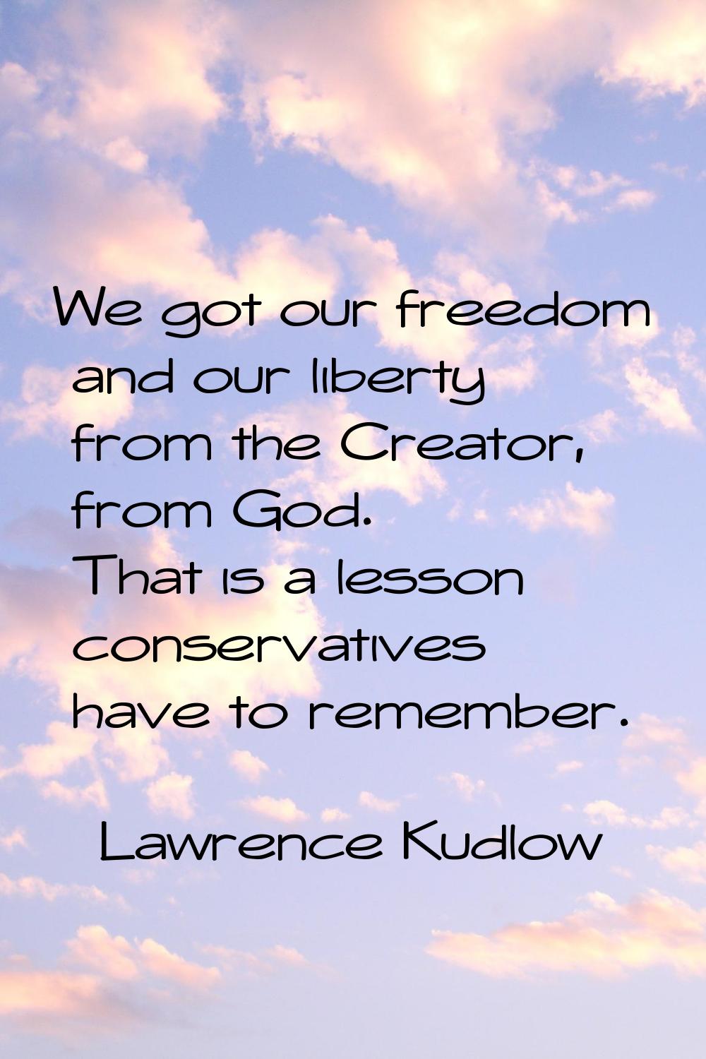 We got our freedom and our liberty from the Creator, from God. That is a lesson conservatives have 
