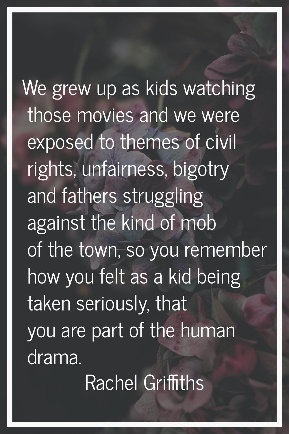 We grew up as kids watching those movies and we were exposed to themes of civil rights, unfairness,