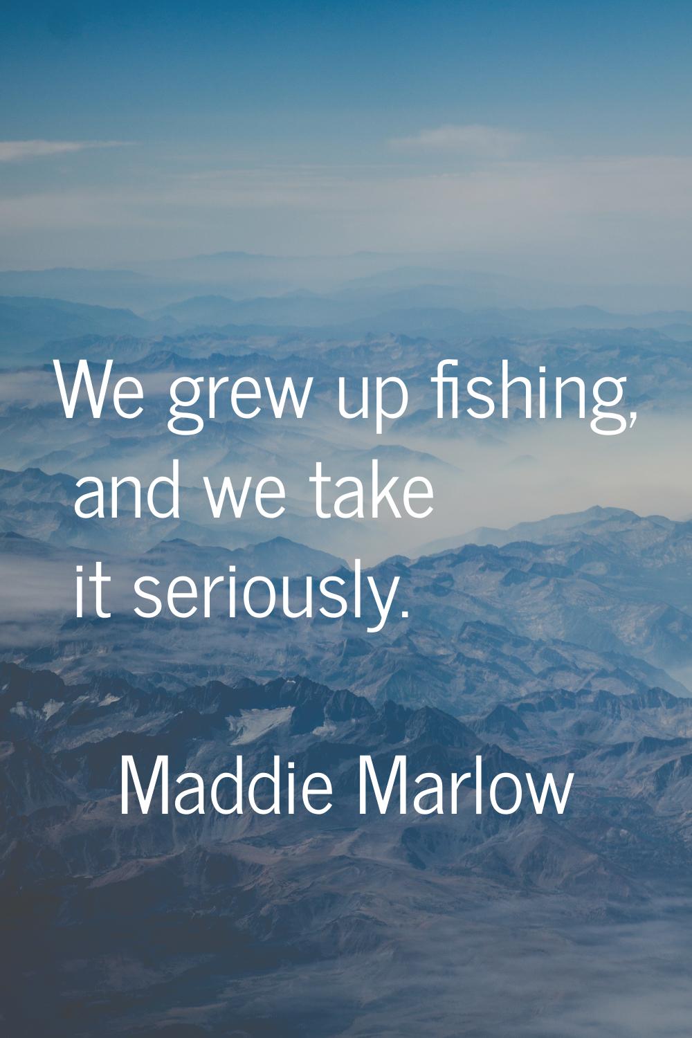 We grew up fishing, and we take it seriously.
