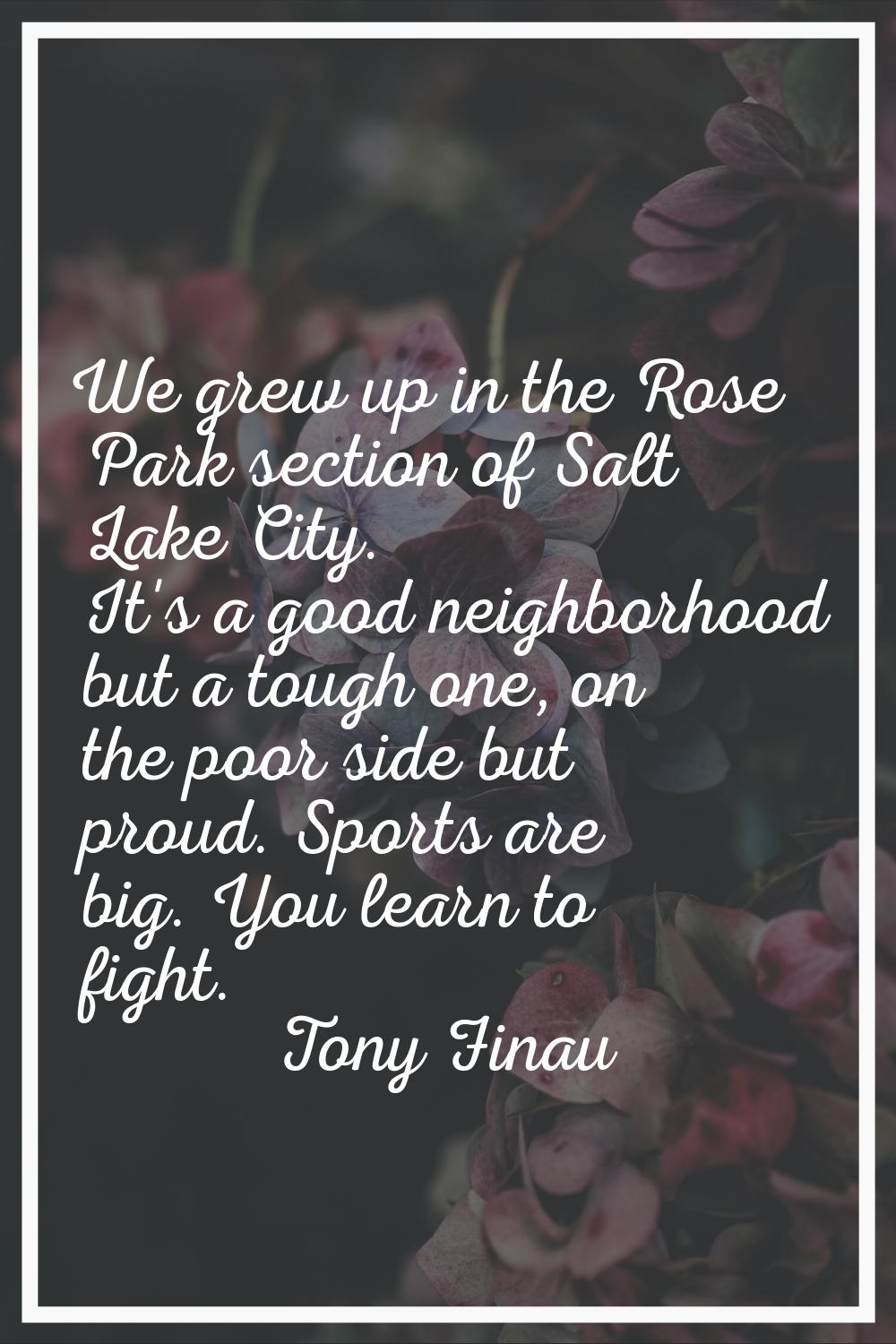 We grew up in the Rose Park section of Salt Lake City. It's a good neighborhood but a tough one, on