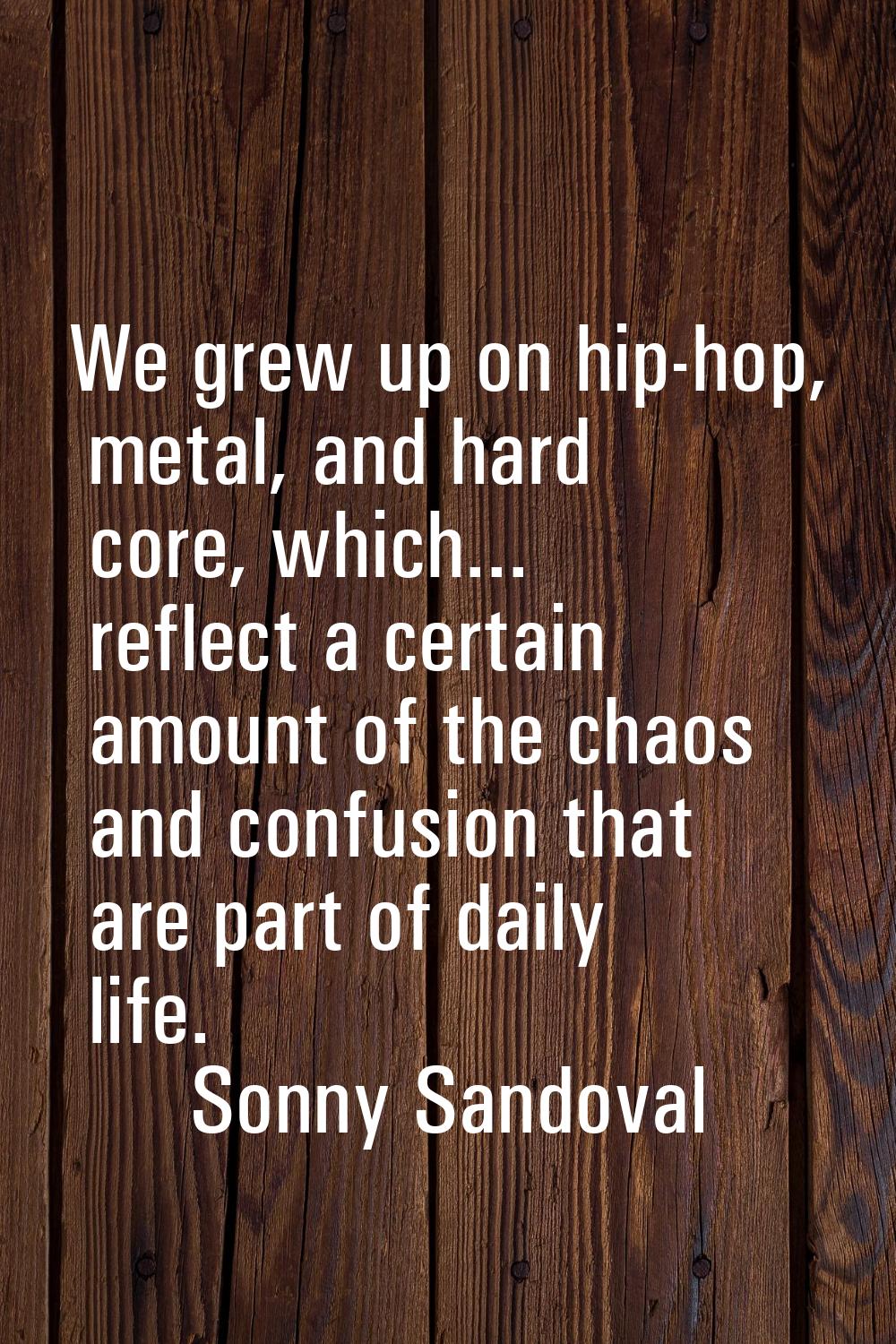 We grew up on hip-hop, metal, and hard core, which... reflect a certain amount of the chaos and con