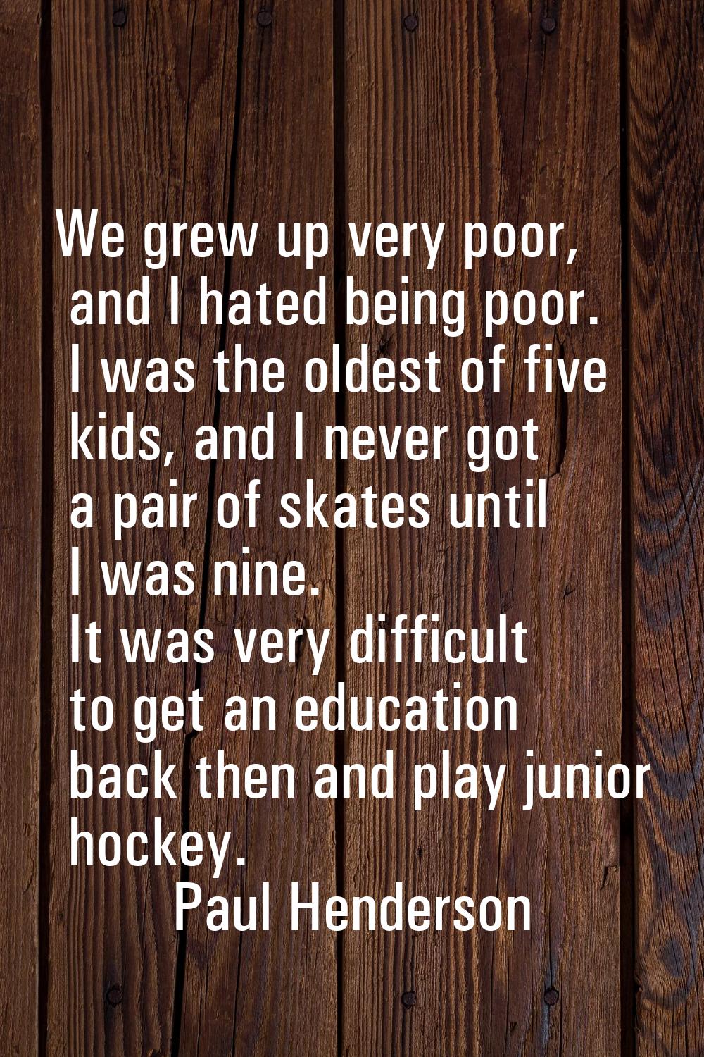 We grew up very poor, and I hated being poor. I was the oldest of five kids, and I never got a pair