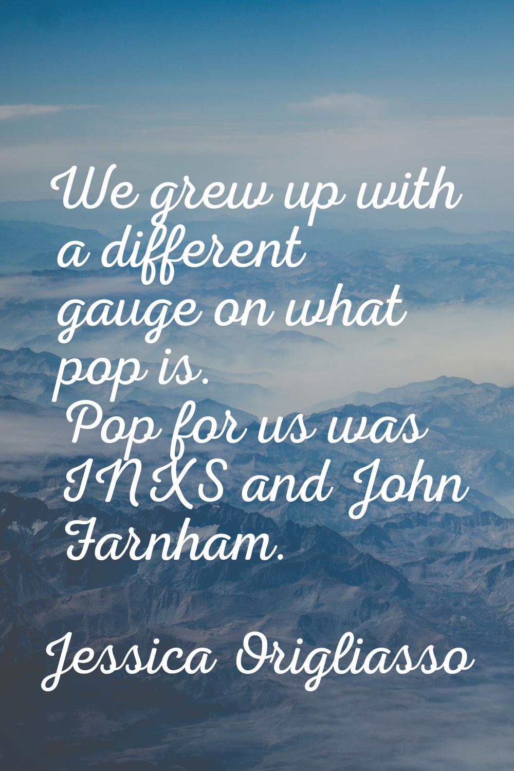 We grew up with a different gauge on what pop is. Pop for us was INXS and John Farnham.