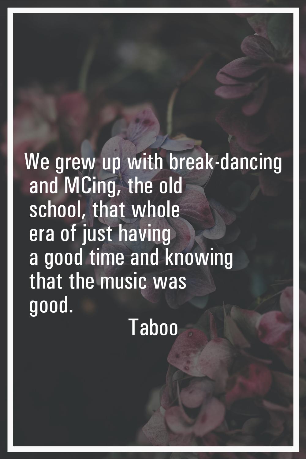 We grew up with break-dancing and MCing, the old school, that whole era of just having a good time 
