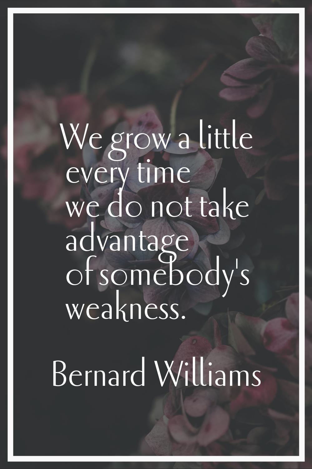 We grow a little every time we do not take advantage of somebody's weakness.