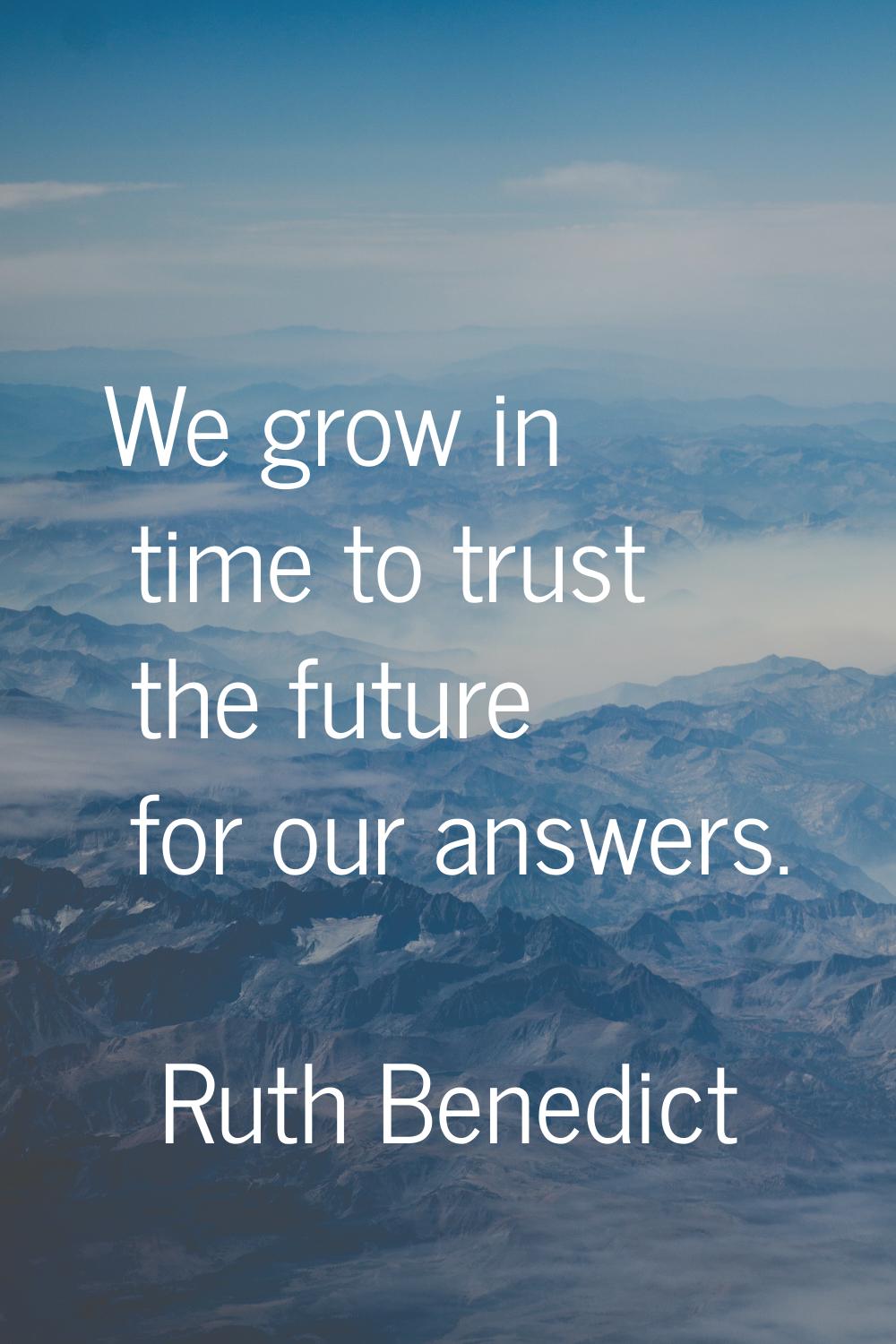 We grow in time to trust the future for our answers.
