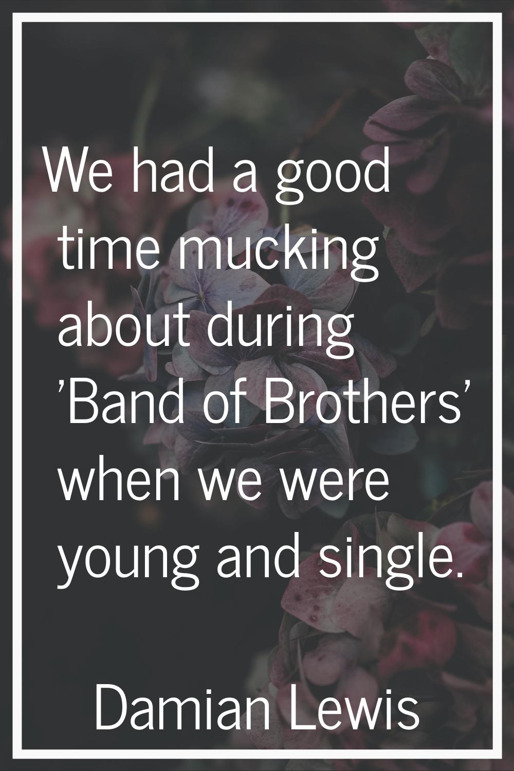 We had a good time mucking about during 'Band of Brothers' when we were young and single.