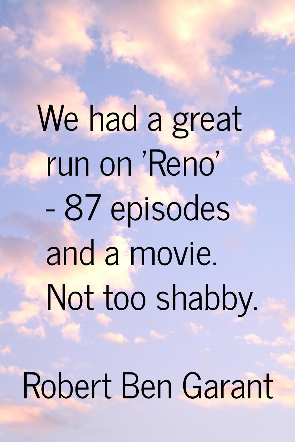 We had a great run on 'Reno' - 87 episodes and a movie. Not too shabby.