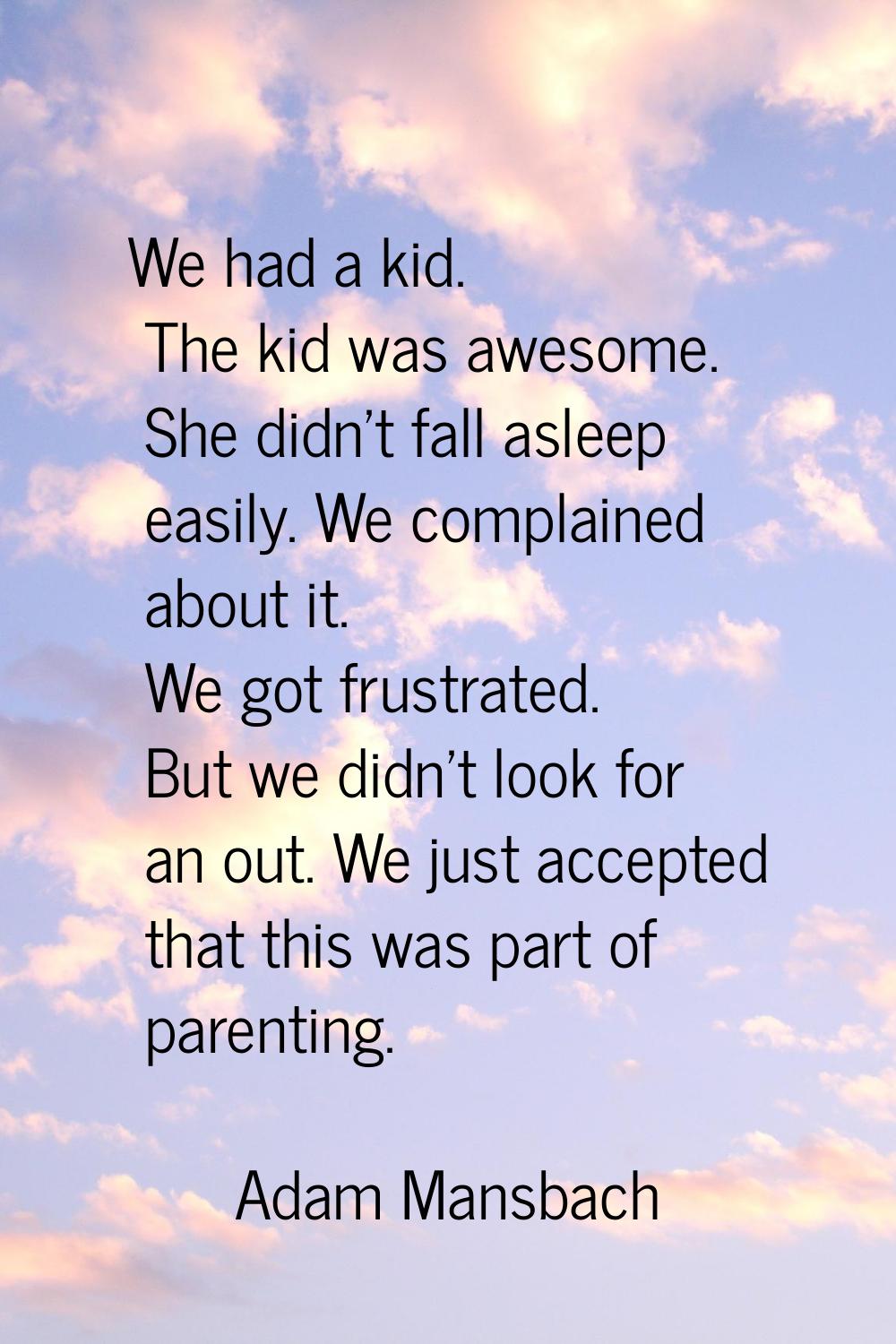 We had a kid. The kid was awesome. She didn't fall asleep easily. We complained about it. We got fr